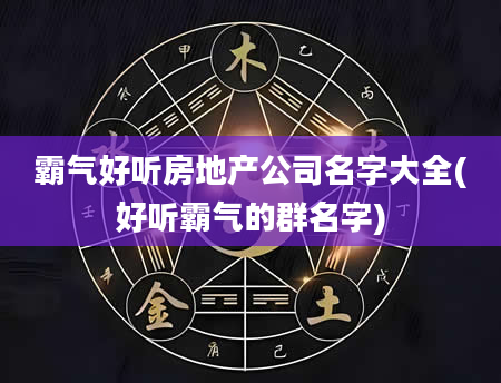 霸气好听房地产公司名字大全(好听霸气的群名字)