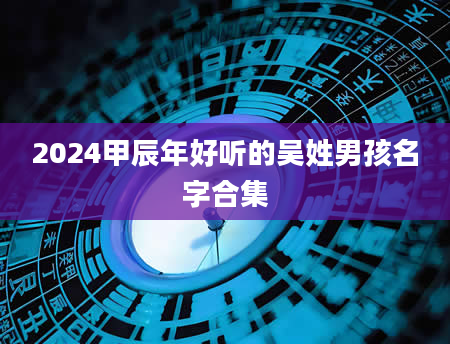 2024甲辰年好听的吴姓男孩名字合集