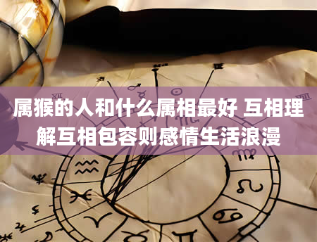 属猴的人和什么属相最好 互相理解互相包容则感情生活浪漫