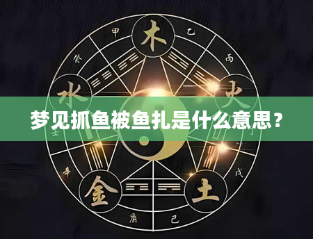 梦见抓鱼被鱼扎是什么意思？