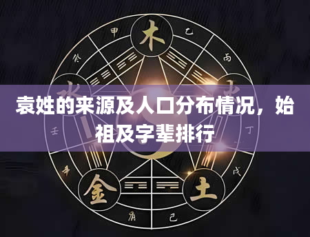 袁姓的来源及人口分布情况，始祖及字辈排行