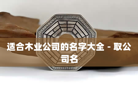 适合木业公司的名字大全 - 取公司名