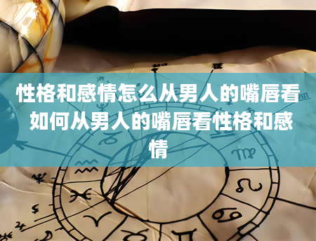 性格和感情怎么从男人的嘴唇看 如何从男人的嘴唇看性格和感情
