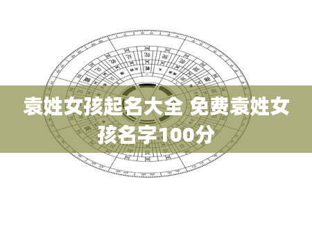 袁姓女孩起名大全 免费袁姓女孩名字100分