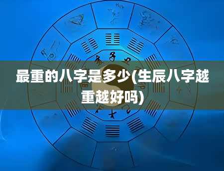 最重的八字是多少(生辰八字越重越好吗)