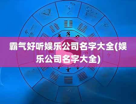 霸气好听娱乐公司名字大全(娱乐公司名字大全)