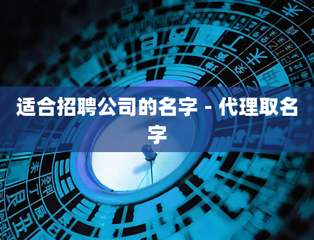 适合招聘公司的名字 - 代理取名字