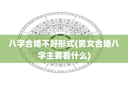 八字合婚不好形式(男女合婚八字主要看什么)