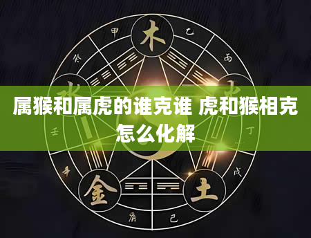 属猴和属虎的谁克谁 虎和猴相克怎么化解