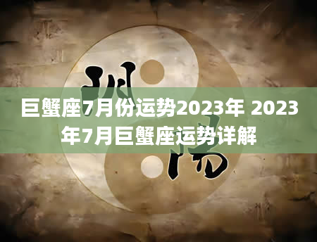 巨蟹座7月份运势2023年 2023年7月巨蟹座运势详解