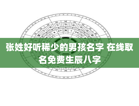 张姓好听稀少的男孩名字 在线取名免费生辰八字
