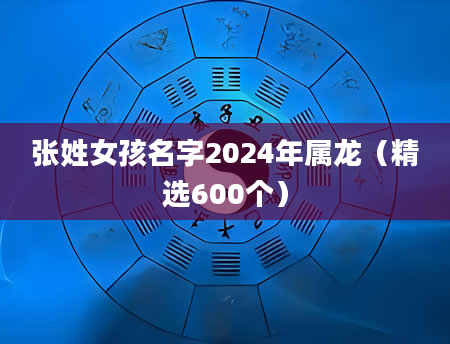 张姓女孩名字2024年属龙（精选600个）