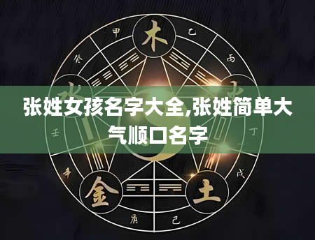 张姓女孩名字大全,张姓简单大气顺口名字