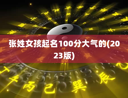张姓女孩起名100分大气的(2023版)