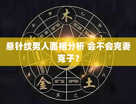 悬针纹男人面相分析 会不会克妻克子？