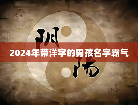 2024年带洋字的男孩名字霸气