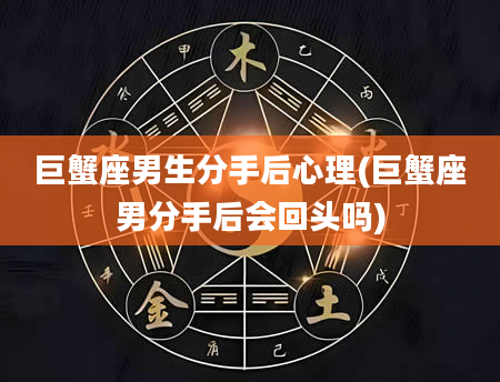 巨蟹座男生分手后心理(巨蟹座男分手后会回头吗)
