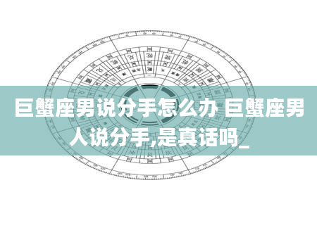 巨蟹座男说分手怎么办 巨蟹座男人说分手,是真话吗_