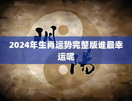 2024年生肖运势完整版谁最幸运呢