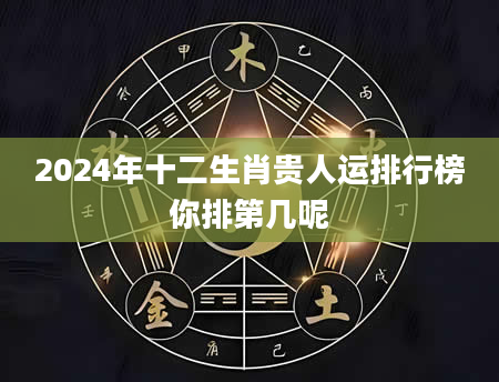 2024年十二生肖贵人运排行榜你排第几呢