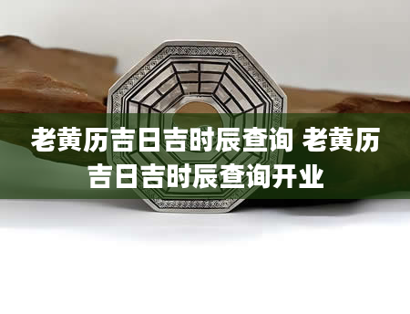 老黄历吉日吉时辰查询 老黄历吉日吉时辰查询开业