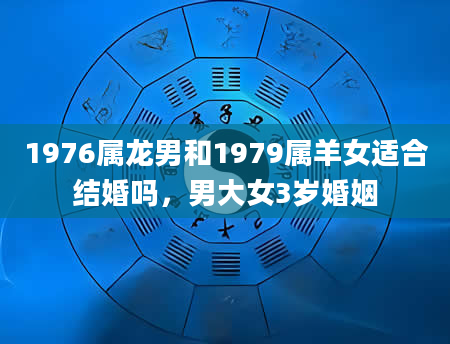 1976属龙男和1979属羊女适合结婚吗，男大女3岁婚姻