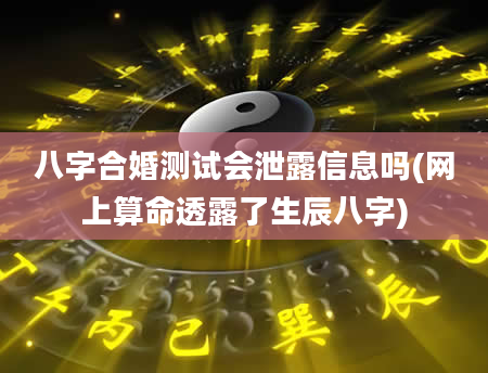 八字合婚测试会泄露信息吗(网上算命透露了生辰八字)