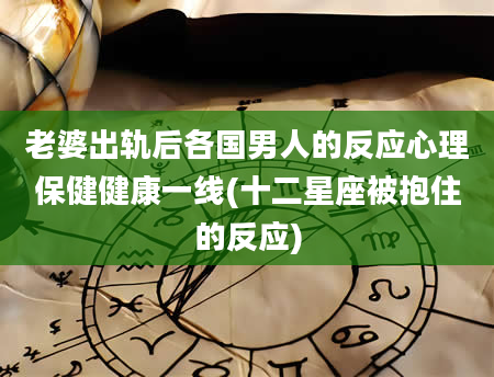 老婆出轨后各国男人的反应心理保健健康一线(十二星座被抱住的反应)