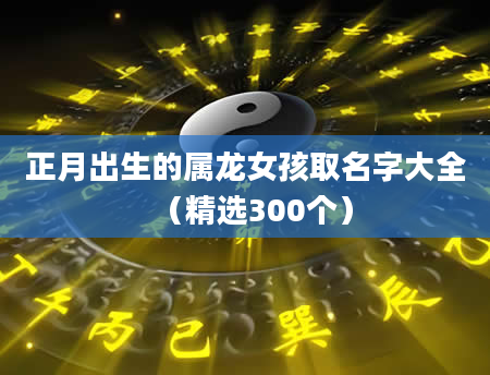 正月出生的属龙女孩取名字大全（精选300个）