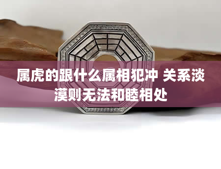 属虎的跟什么属相犯冲 关系淡漠则无法和睦相处