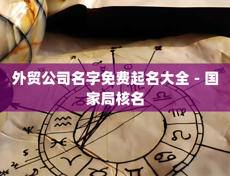 外贸公司名字免费起名大全 - 国家局核名