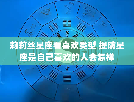 莉莉丝星座看喜欢类型 提防星座是自己喜欢的人会怎样