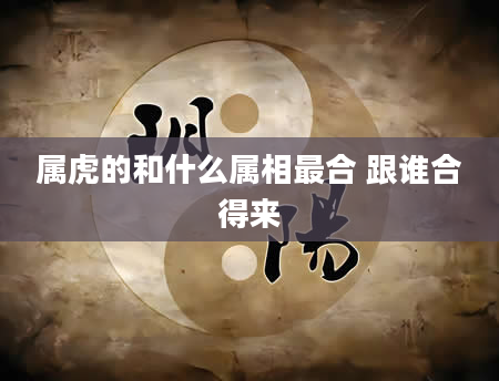 属虎的和什么属相最合 跟谁合得来