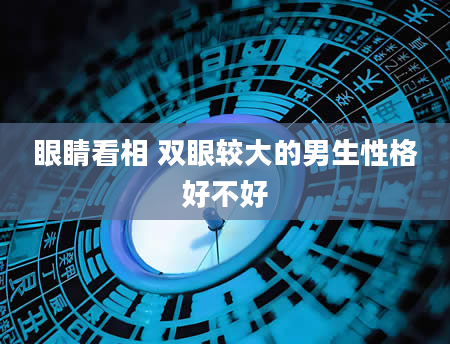 眼睛看相 双眼较大的男生性格好不好