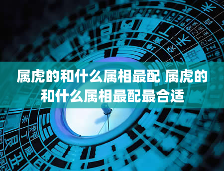 属虎的和什么属相最配 属虎的和什么属相最配最合适
