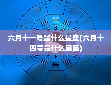 六月十一号是什么星座(六月十四号是什么星座)