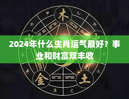2024年什么生肖运气最好？事业和财富双丰收