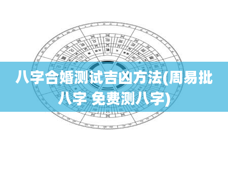 八字合婚测试吉凶方法(周易批八字 免费测八字)