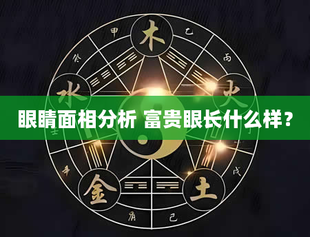 眼睛面相分析 富贵眼长什么样？