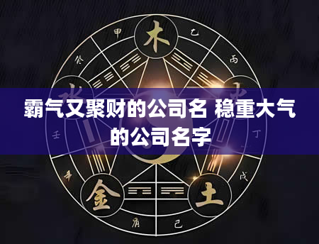 霸气又聚财的公司名 稳重大气的公司名字