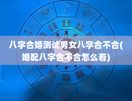 八字合婚测试男女八字合不合(婚配八字合不合怎么看)