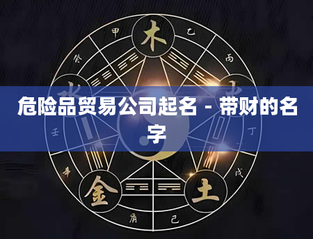 危险品贸易公司起名 - 带财的名字