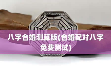 八字合婚测算版(合婚配对八字免费测试)