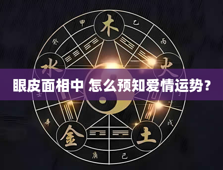 眼皮面相中 怎么预知爱情运势？