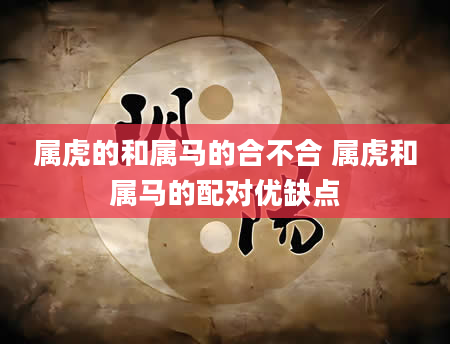 属虎的和属马的合不合 属虎和属马的配对优缺点