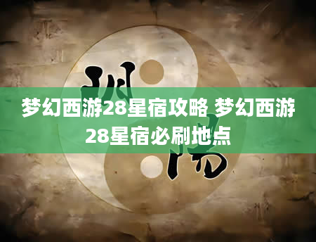 梦幻西游28星宿攻略 梦幻西游28星宿必刷地点