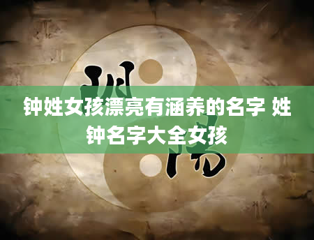 钟姓女孩漂亮有涵养的名字 姓钟名字大全女孩