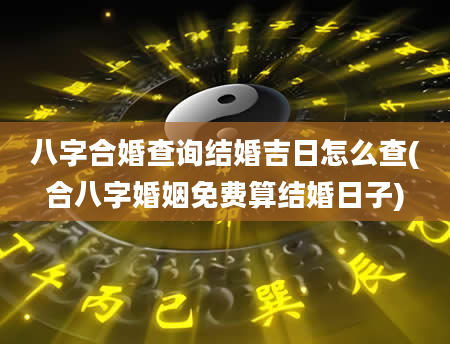 八字合婚查询结婚吉日怎么查(合八字婚姻免费算结婚日子)