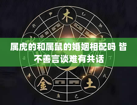 属虎的和属鼠的婚姻相配吗 皆不善言谈难有共话