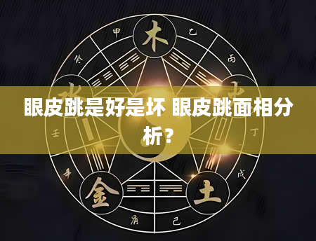 眼皮跳是好是坏 眼皮跳面相分析？